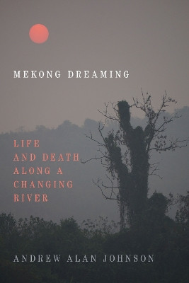 Mekong Dreaming: Life and Death along a Changing River by Andrew Alan Johnson 9781478009771