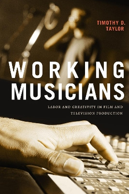 Working Musicians: Labor and Creativity in Film and Television Production by Timothy D. Taylor 9781478017172