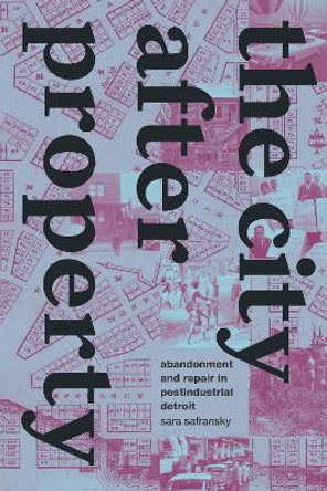 The City after Property: Abandonment and Repair in Postindustrial Detroit by Sara Safransky 9781478020028