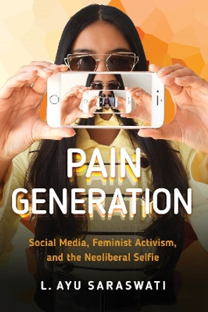 Pain Generation: Social Media, Feminist Activism, and the Neoliberal Selfie by L. Ayu Saraswati 9781479808342