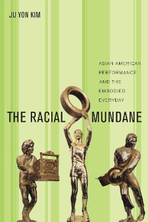 The Racial Mundane: Asian American Performance and the Embodied Everyday by Ju Yong Kim 9781479897896