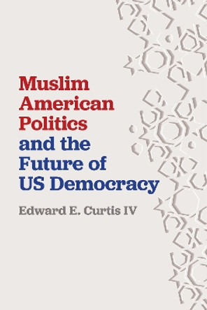 Muslim American Politics and the Future of US Democracy by Edward E. Curtis IV 9781479811441