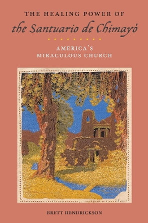 The Healing Power of the Santuario de Chimayo: America's Miraculous Church by Brett Hendrickson 9781479815500