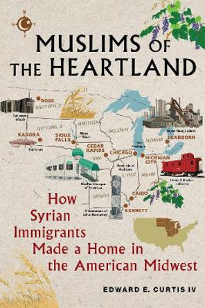 Muslims of the Heartland: How Syrian Immigrants Made a Home in the American Midwest by Edward E. Curtis IV 9781479827220