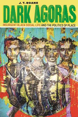 Dark Agoras: Insurgent Black Social Life and the Politics of Place by J.T. Roane 9781479831029