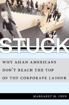 Stuck: Why Asian Americans Don't Reach the Top of the Corporate Ladder by Margaret M. Chin 9781479842766