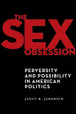 The Sex Obsession: Perversity and Possibility in American Politics by Janet R. Jakobsen 9781479856916