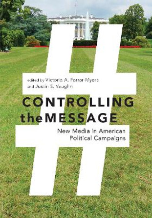 Controlling the Message: New Media in American Political Campaigns by Victoria A. Farrar-Myers 9781479867592