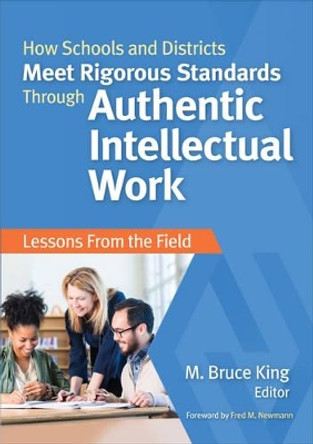 How Schools and Districts Meet Rigorous Standards Through Authentic Intellectual Work: Lessons From the Field by M. Bruce King 9781483381077