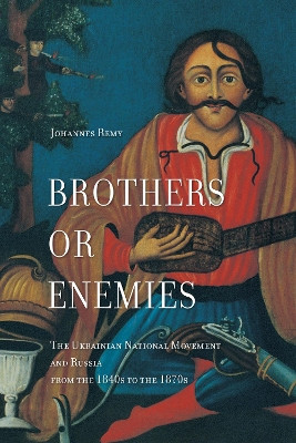 Brothers or Enemies: The Ukrainian National Movement and Russia from the 1840s to the 1870s by Johannes Remy 9781487500467
