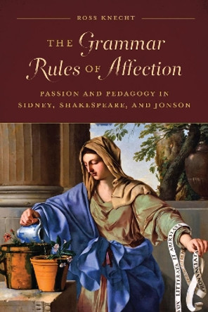 The Grammar Rules of Affection: Passion and Pedagogy in Sidney, Shakespeare, and Jonson by Ross Knecht 9781487508470