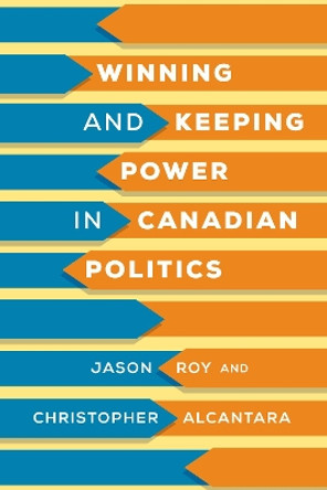 Winning and Keeping Power in Canadian Politics by Jason Roy 9781487525019