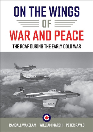 On the Wings of War and Peace: The RCAF during the Early Cold War by Randall Wakelam 9781487526757