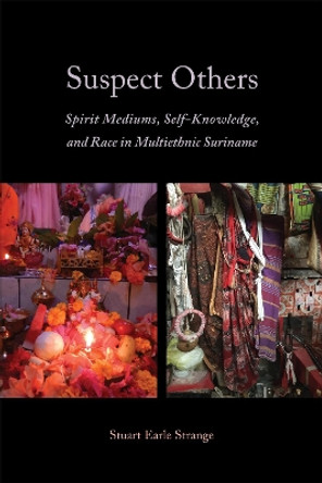 Suspect Others: Spirit Mediums, Self-Knowledge, and Race in Multiethnic Suriname by Stuart Earle Strange 9781487540265