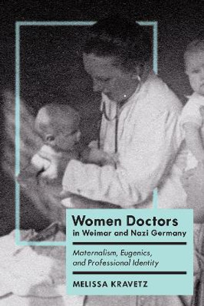 Women Doctors in Weimar and Nazi Germany: Maternalism, Eugenics, and Professional Identity by Melissa Kravetz 9781487556471