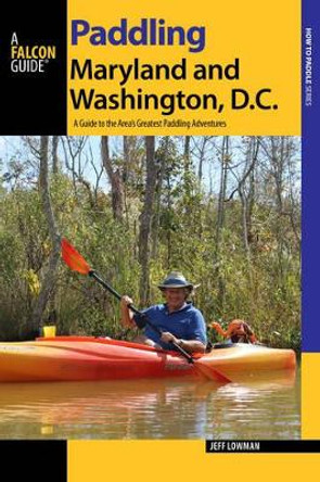 Paddling Maryland and Washington, DC: A Guide to the Area's Greatest Paddling Adventures by Jeff Lowman 9781493005932
