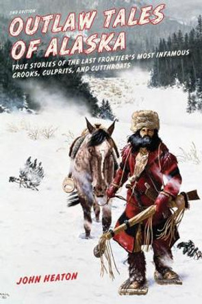 Outlaw Tales of Alaska: True Stories of the Last Frontier's Most Infamous Crooks, Culprits, and Cutthroats by John W. Heaton 9781493010684