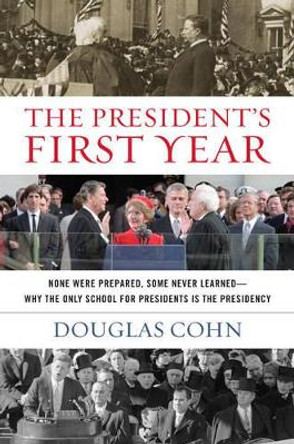 The President's First Year: None Were Prepared, Some Never Learned - Why the Only School for Presidents Is the Presidency by Douglas Alan Cohn 9781493011926