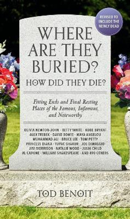 Where Are They Buried? (2023 Revised and Updated): How Did They Die? Fitting Ends and Final Resting Places of the Famous, Infamous, and Noteworthy by Tod Benoit