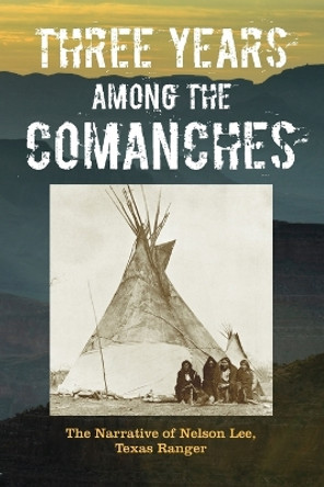 Three Years Among the Comanches: The Narrative of Nelson Lee, Texas Ranger by Nelson Lee 9781493023141