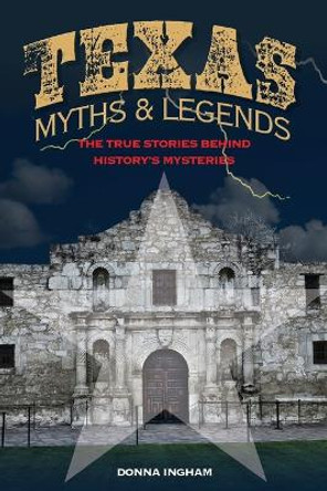 Texas Myths and Legends: The True Stories behind History's Mysteries by Donna Ingham 9781493026128