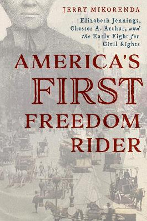 America's First Freedom Rider: Elizabeth Jennings, Chester A. Arthur, and the Early Fight for Civil Rights by Jerry Mikorenda 9781493059423
