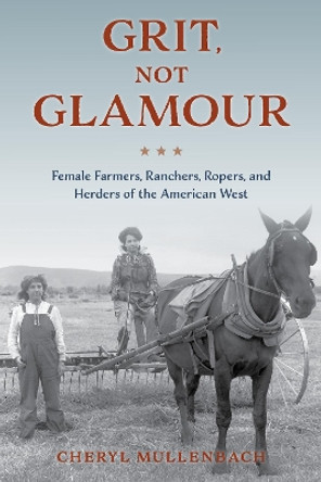 Grit, Not Glamour: Female Farmers, Ranchers, Ropers, and Herders of the American West by Cheryl Mullenbach 9781493060498