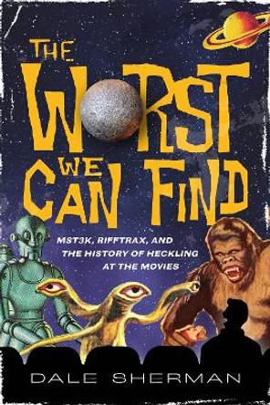 The Worst We Can Find: MST3K, RiffTrax, and the History of Heckling at the Movies by Dale Sherman 9781493063918