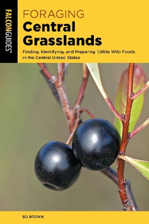 Foraging Central Grasslands: Finding, Identifying, and Preparing Edible Wild Foods in the Central United States by Bo Brown 9781493064076