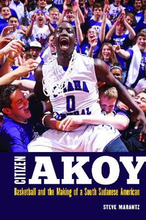 Citizen Akoy: Basketball and the Making of a South Sudanese American by Steve Marantz 9781496203229