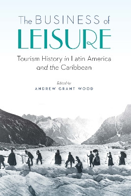 The Business of Leisure: Tourism History in Latin America and the Caribbean by Andrew Grant Wood 9781496213228