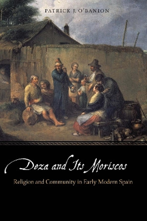 Deza and Its Moriscos: Religion and Community in Early Modern Spain by Patrick J. O'Banion 9781496216724
