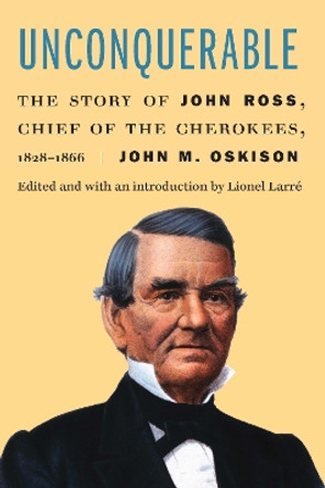 Unconquerable: The Story of John Ross, Chief of the Cherokees, 1828-1866 by John M. Oskison 9781496230966