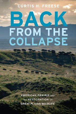 Back from the Collapse: American Prairie and the Restoration of Great Plains Wildlife by Curtis H. Freese 9781496231321