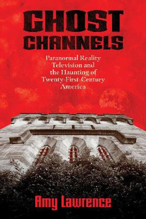 Ghost Channels: Paranormal Reality Television and the Haunting of Twenty-First-Century America by Amy Lawrence 9781496838100