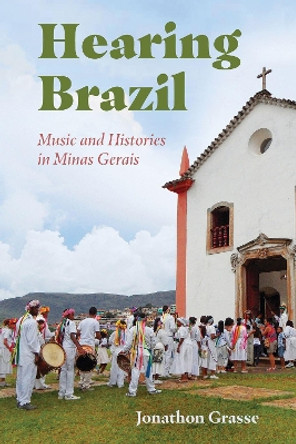 Hearing Brazil: Music and Histories in Minas Gerais by Jonathon Grasse 9781496838278