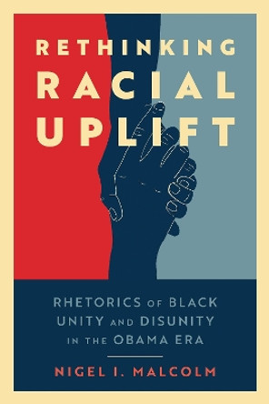 Rethinking Racial Uplift: Rhetorics of Black Unity and Disunity in the Obama Era by Nigel I. Malcolm 9781496842640