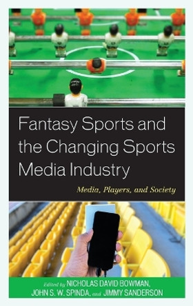 Fantasy Sports and the Changing Sports Media Industry: Media, Players, and Society by Nicholas David Bowman 9781498504881