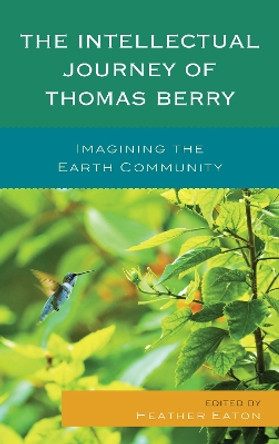 The Intellectual Journey of Thomas Berry: Imagining the Earth Community by Heather Eaton 9781498509121