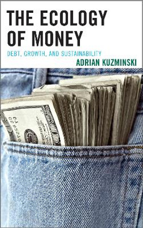 The Ecology of Money: Debt, Growth, and Sustainability by Adrian Kuzminski 9781498510967