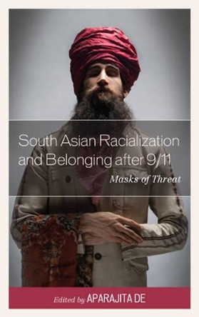 South Asian Racialization and Belonging after 9/11: Masks of Threat by Aparajita De 9781498512527