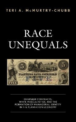Race Unequals: Overseer Contracts, White Masculinities, and the Formation of Managerial Identity in the Plantation Economy by Teri A McMurtry-Chubb 9781498599061