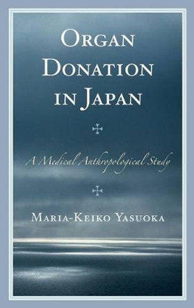 Organ Donation in Japan: A Medical Anthropological Study by Maria-Keiko Yasuoka 9781498515665