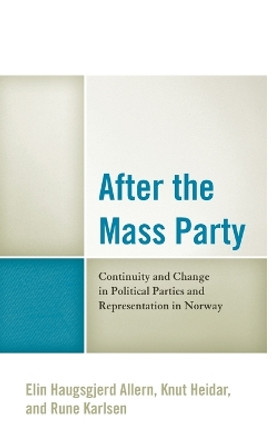 After the Mass Party: Continuity and Change in Political Parties and Representation in Norway by Elin Haugsgjerd Allern 9781498516549