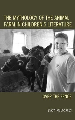 The Mythology of the Animal Farm in Children's Literature: Over the Fence by Stacy E. Hoult-Saros 9781498519779