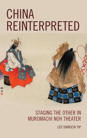 China Reinterpreted: Staging the Other in Muromachi Noh Theater by Leo Shingchi Yip 9781498520584