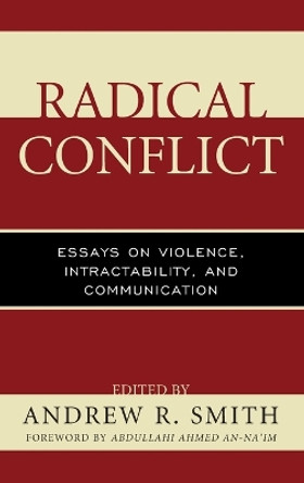 Radical Conflict: Essays on Violence, Intractability, and Communication by Andrew R. Smith 9781498521772