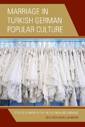 Marriage in Turkish German Popular Culture: States of Matrimony in the New Millennium by Heather Merle Benbow 9781498522625