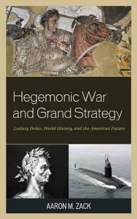 Hegemonic War and Grand Strategy: Ludwig Dehio, World History, and the American Future by Aaron M. Zack 9781498523097