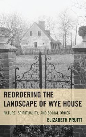 Reordering the Landscape of Wye House: Nature, Spirituality, and Social Order by Elizabeth Pruitt 9781498528238